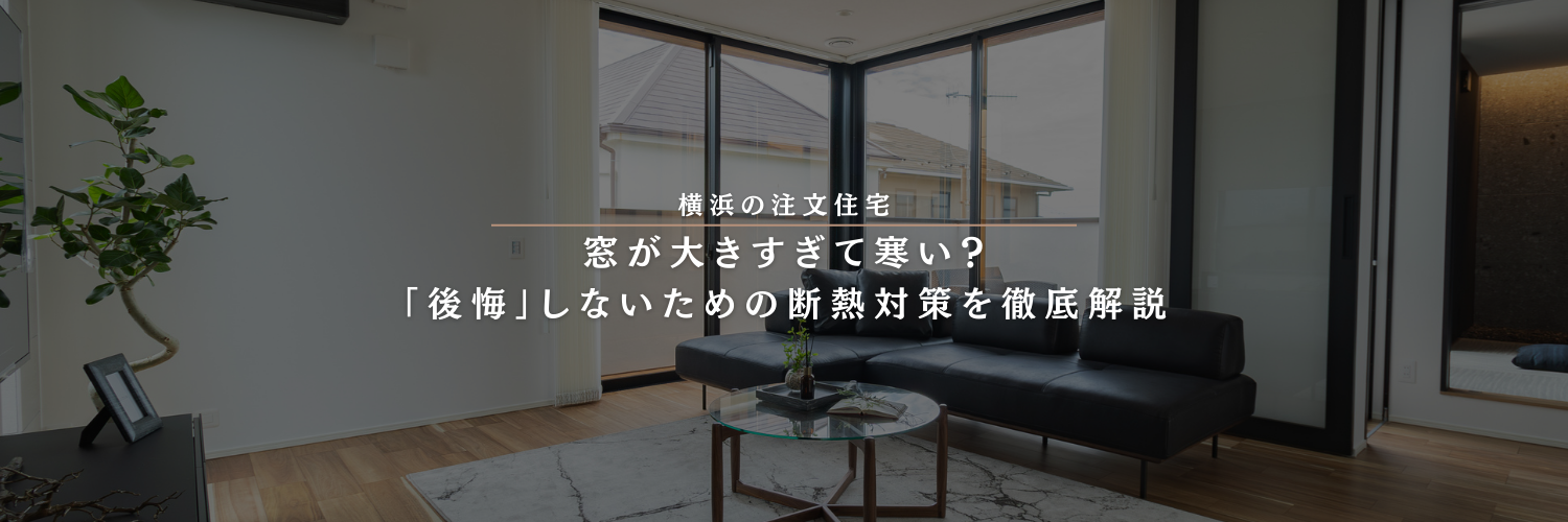 【横浜の注文住宅】窓が大きすぎて寒い？「後悔」しないための断熱対策を徹底解説